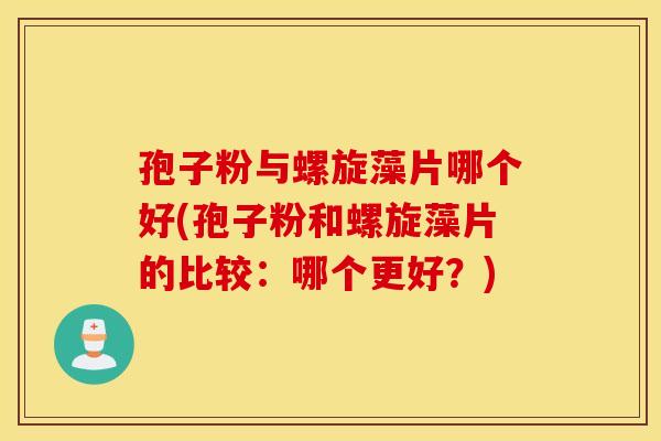 孢子粉与螺旋藻片哪个好(孢子粉和螺旋藻片的比较:哪个更好?) 孢子粉与螺旋藻片哪个好(孢子粉和螺旋藻片的比较:哪个更好?)