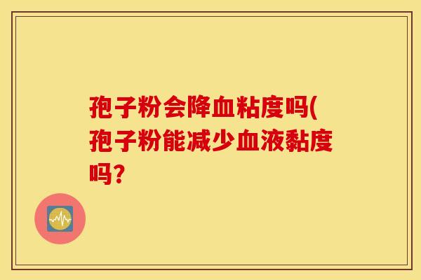 孢子粉会降血粘度吗(孢子粉能减少血液黏度吗? 孢子粉会降血粘度吗(孢子粉能减少血液黏度吗?