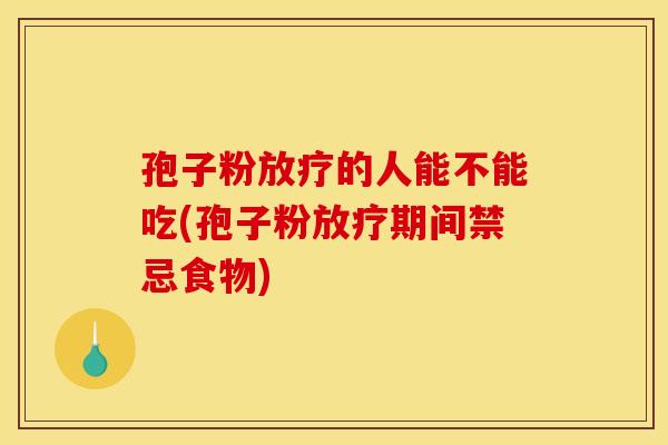 孢子粉放疗的人能不能吃(孢子粉放疗期间禁忌食物) 孢子粉放疗的人能不能吃(孢子粉放疗期间禁忌食物)