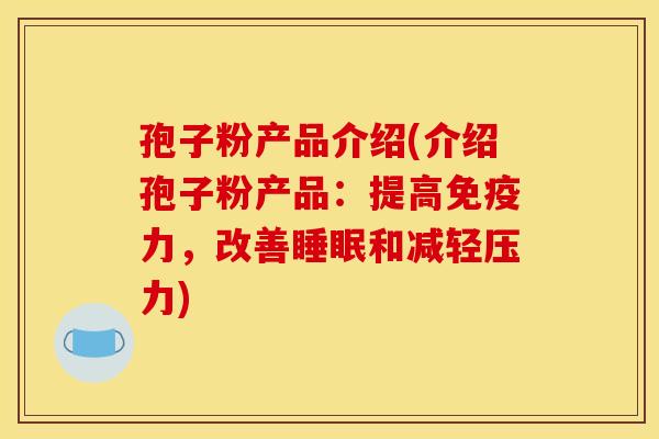孢子粉产品介绍(介绍孢子粉产品:提高免疫力,改善睡眠和减轻压力) 孢子粉产品介绍(介绍孢子粉产品:提高免疫力,改善睡眠和减轻压力)