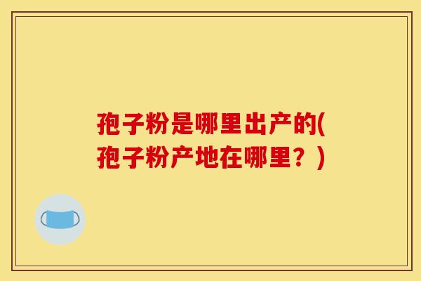 孢子粉是哪里出产的(孢子粉产地在哪里?) 孢子粉是哪里出产的(孢子粉产地在哪里?)