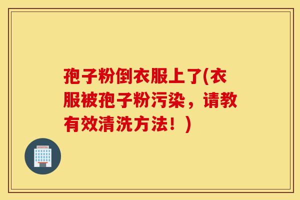 孢子粉倒衣服上了(衣服被孢子粉污染，请教有效清洗方法！)