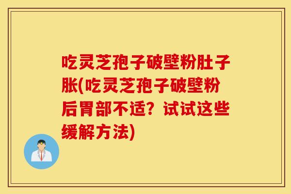 吃灵芝孢子破壁粉肚子胀(吃灵芝孢子破壁粉后胃部不适?试试这些缓解方法) 吃灵芝孢子破壁粉肚子胀(吃灵芝孢子破壁粉后胃部不适?试试这些缓解方法)