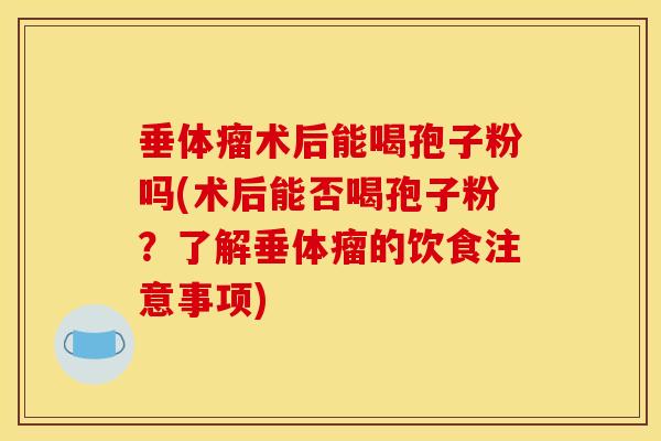 垂体瘤术后能喝孢子粉吗(术后能否喝孢子粉?了解垂体瘤的饮食注意事项) 垂体瘤术后能喝孢子粉吗(术后能否喝孢子粉?了解垂体瘤的饮食注意事项)