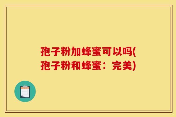 孢子粉加蜂蜜可以吗(孢子粉和蜂蜜：完美)