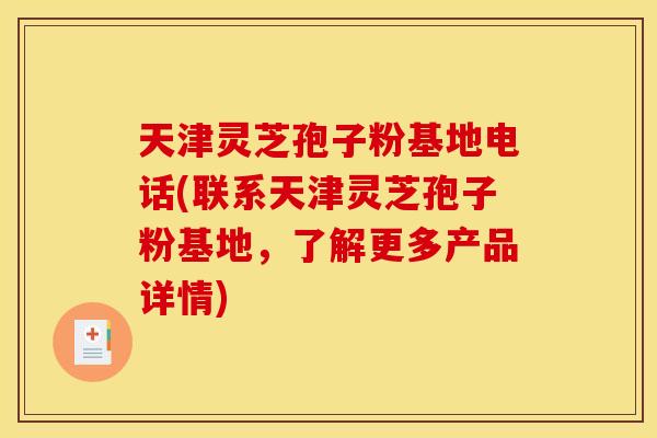 天津灵芝孢子粉基地电话(联系天津灵芝孢子粉基地，了解更多产品详情)