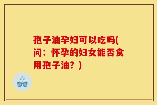 孢子油孕妇可以吃吗(问:怀孕的妇女能否食用孢子油?) 孢子油孕妇可以吃吗(问:怀孕的妇女能否食用孢子油?)