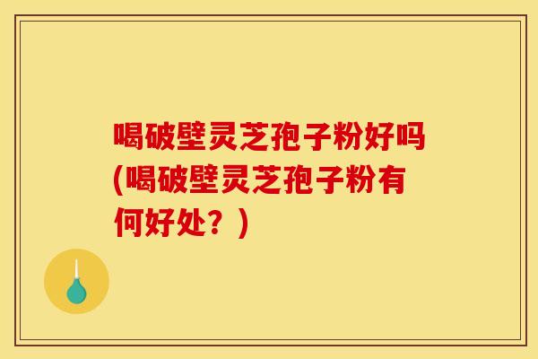 喝破壁灵芝孢子粉好吗(喝破壁灵芝孢子粉有何好处?) 喝破壁灵芝孢子粉好吗(喝破壁灵芝孢子粉有何好处?)
