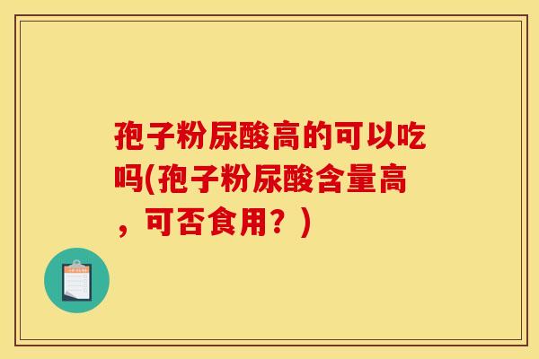 孢子粉尿酸高的可以吃吗(孢子粉尿酸含量高,可否食用?) 孢子粉尿酸高的可以吃吗(孢子粉尿酸含量高,可否食用?)