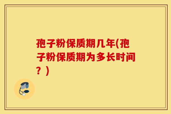 孢子粉保质期几年(孢子粉保质期为多长时间?) 孢子粉保质期几年(孢子粉保质期为多长时间?)