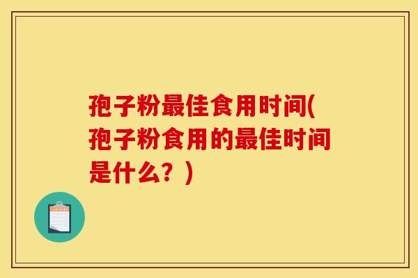 孢子粉最佳食用时间(孢子粉食用的最佳时间是什么?) 孢子粉最佳食用时间(孢子粉食用的最佳时间是什么?)