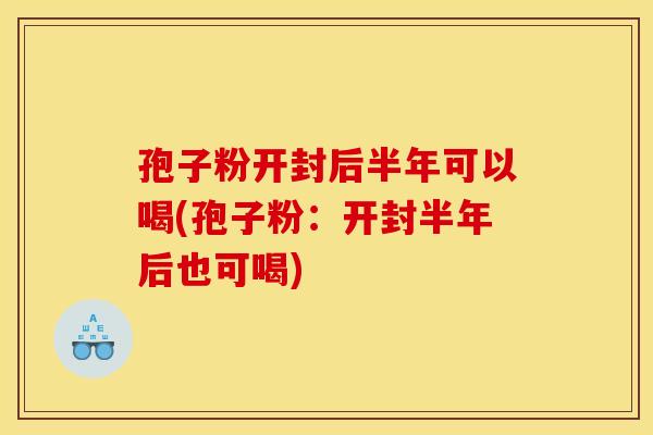 孢子粉开封后半年可以喝(孢子粉:开封半年后也可喝) 孢子粉开封后半年可以喝(孢子粉:开封半年后也可喝)
