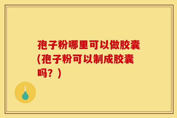 孢子粉哪里可以做胶囊(孢子粉可以制成胶囊吗？)