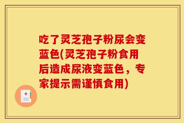 吃了灵芝孢子粉尿会变蓝色(灵芝孢子粉食用后造成尿液变蓝色,专家提示需谨慎食用) 吃了灵芝孢子粉尿会变蓝色(灵芝孢子粉食用后造成尿液变蓝色,专家提示需谨慎食用)