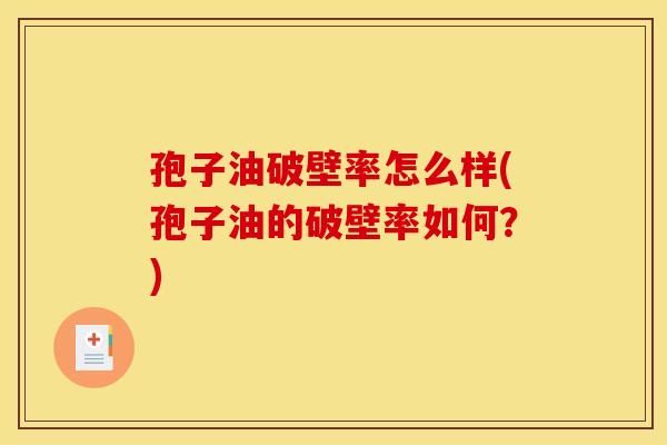 孢子油破壁率怎么样(孢子油的破壁率如何?) 孢子油破壁率怎么样(孢子油的破壁率如何?)