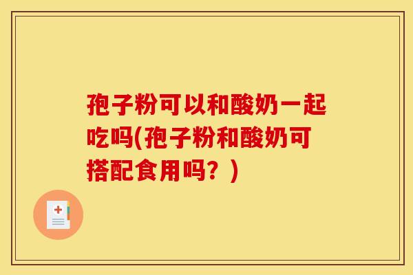 孢子粉可以和酸奶一起吃吗(孢子粉和酸奶可搭配食用吗?) 孢子粉可以和酸奶一起吃吗(孢子粉和酸奶可搭配食用吗?)
