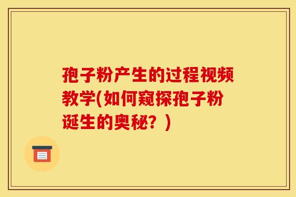 孢子粉产生的过程视频教学(如何窥探孢子粉诞生的奥秘?) 孢子粉产生的过程视频教学(如何窥探孢子粉诞生的奥秘?)