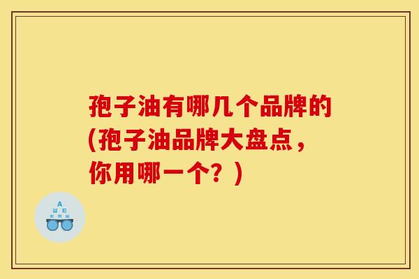 孢子油有哪几个品牌的(孢子油品牌大盘点,你用哪一个?) 孢子油有哪几个品牌的(孢子油品牌大盘点,你用哪一个?)