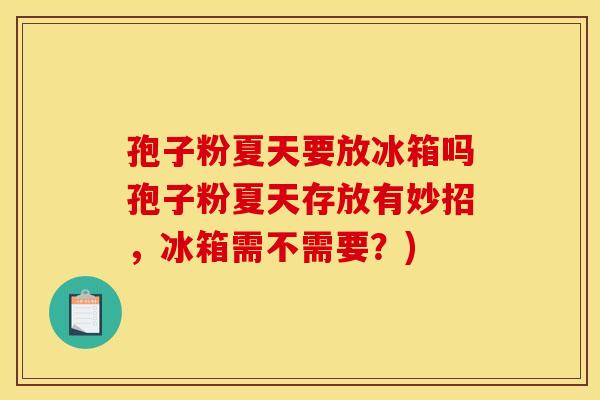 孢子粉夏天要放冰箱吗孢子粉夏天存放有妙招，冰箱需不需要？)