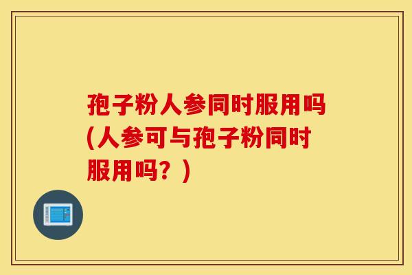 孢子粉人参同时服用吗(人参可与孢子粉同时服用吗?) 孢子粉人参同时服用吗(人参可与孢子粉同时服用吗?)