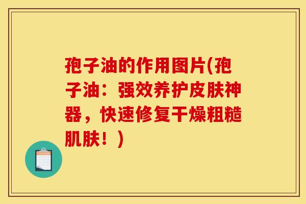 孢子油的作用图片(孢子油：强效养护皮肤神器，快速修复干燥粗糙肌肤！)