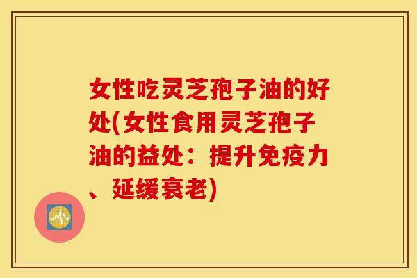 女性吃灵芝孢子油的好处(女性食用灵芝孢子油的益处:提升免疫力、延缓衰老) 女性吃灵芝孢子油的好处(女性食用灵芝孢子油的益处:提升免疫力、延缓衰老)