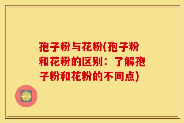孢子粉与花粉(孢子粉和花粉的区别：了解孢子粉和花粉的不同点)