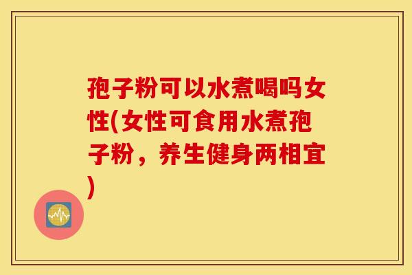 孢子粉可以水煮喝吗女性(女性可食用水煮孢子粉,养生健身两相宜) 孢子粉可以水煮喝吗女性(女性可食用水煮孢子粉,养生健身两相宜)