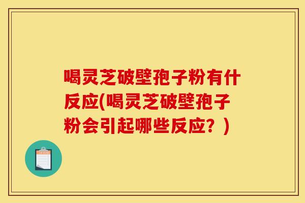 喝灵芝破壁孢子粉有什反应(喝灵芝破壁孢子粉会引起哪些反应?) 喝灵芝破壁孢子粉有什反应(喝灵芝破壁孢子粉会引起哪些反应?)