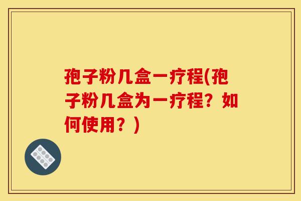 孢子粉几盒一疗程(孢子粉几盒为一疗程?如何使用?) 孢子粉几盒一疗程(孢子粉几盒为一疗程?如何使用?)