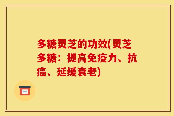 多糖灵芝的功效(灵芝多糖：提高免疫力、抗癌、延缓衰老)