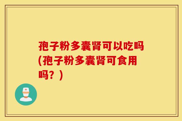孢子粉多囊肾可以吃吗(孢子粉多囊肾可食用吗?) 孢子粉多囊肾可以吃吗(孢子粉多囊肾可食用吗?)