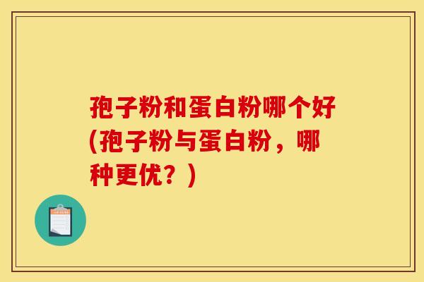 孢子粉和蛋白粉哪个好(孢子粉与蛋白粉，哪种更优？)