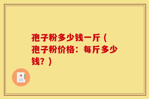 孢子粉多少钱一斤 (孢子粉价格：每斤多少钱？)