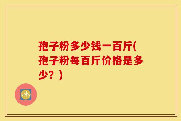 孢子粉多少钱一百斤(孢子粉每百斤价格是多少?) 孢子粉多少钱一百斤(孢子粉每百斤价格是多少?)