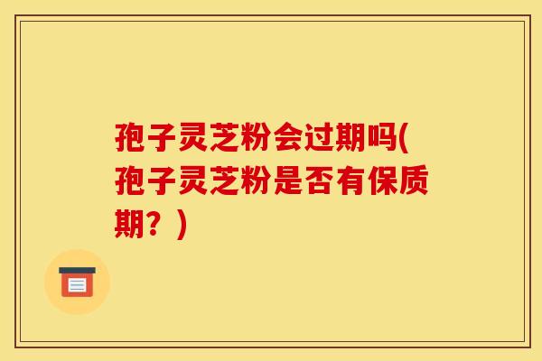 孢子灵芝粉会过期吗(孢子灵芝粉是否有保质期?) 孢子灵芝粉会过期吗(孢子灵芝粉是否有保质期?)