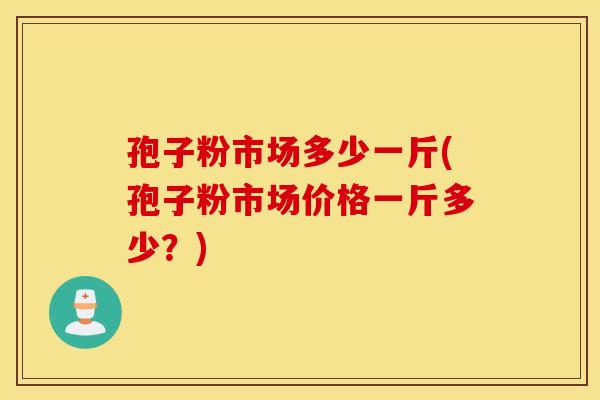 孢子粉市场多少一斤(孢子粉市场价格一斤多少？)