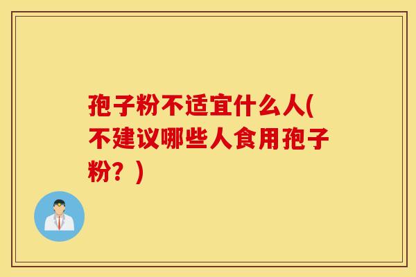 孢子粉不适宜什么人(不建议哪些人食用孢子粉？)