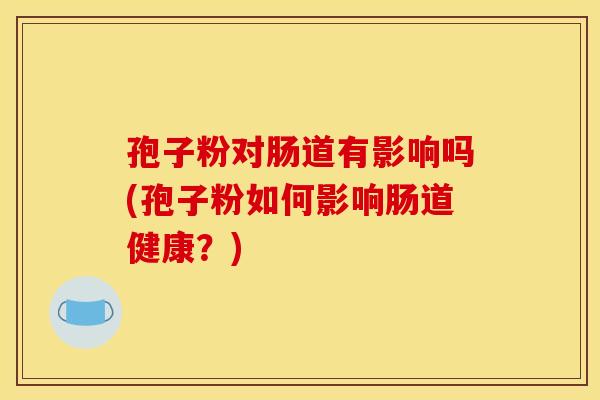 孢子粉对肠道有影响吗(孢子粉如何影响肠道健康？)