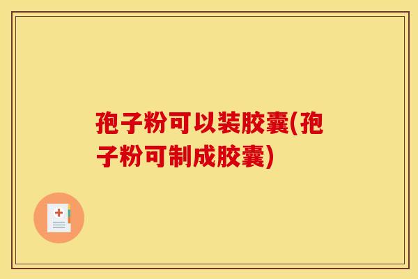 孢子粉可以装胶囊(孢子粉可制成胶囊)