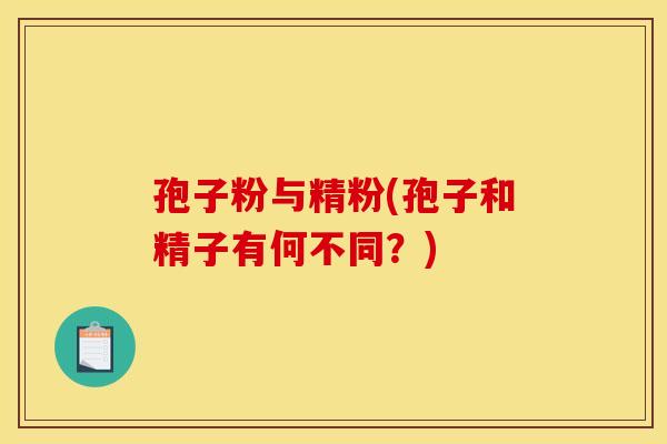 孢子粉与精粉(孢子和精子有何不同？)