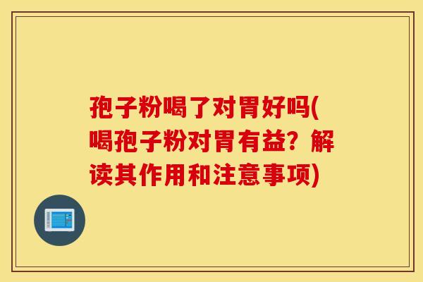 孢子粉喝了对胃好吗(喝孢子粉对胃有益？解读其作用和注意事项)