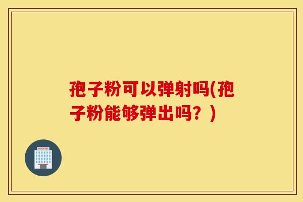 孢子粉可以弹射吗(孢子粉能够弹出吗？)