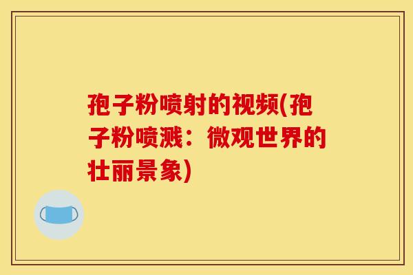 孢子粉喷射的视频(孢子粉喷溅：微观世界的壮丽景象)