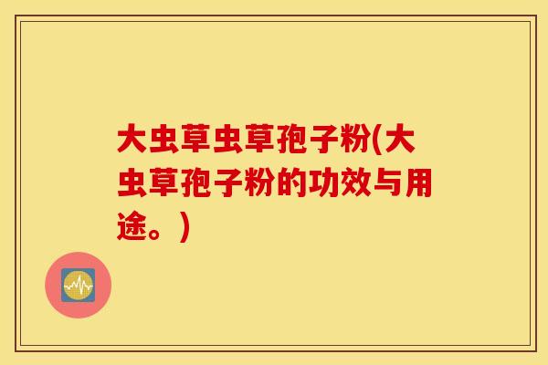 大虫草虫草孢子粉(大虫草孢子粉的功效与用途。) 大虫草虫草孢子粉(大虫草孢子粉的功效与用途。)