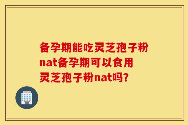 备孕期能吃灵芝孢子粉nat备孕期可以食用灵芝孢子粉nat吗？