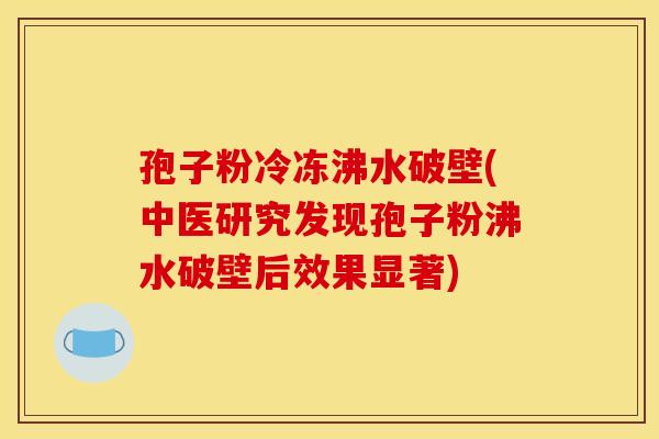 孢子粉冷冻沸水破壁(中医研究发现孢子粉沸水破壁后效果显著)