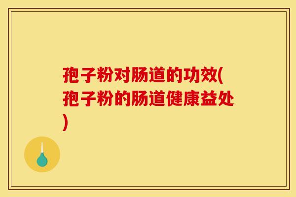 孢子粉对肠道的功效(孢子粉的肠道健康益处)