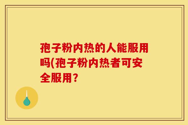 孢子粉内热的人能服用吗(孢子粉内热者可安全服用？