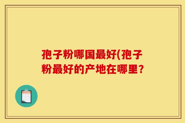 孢子粉哪国最好(孢子粉最好的产地在哪里？